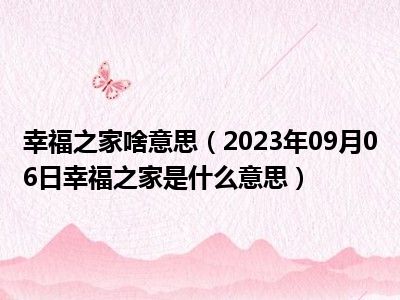 幸福之家啥意思（2023年09月06日幸福之家是什么意思）