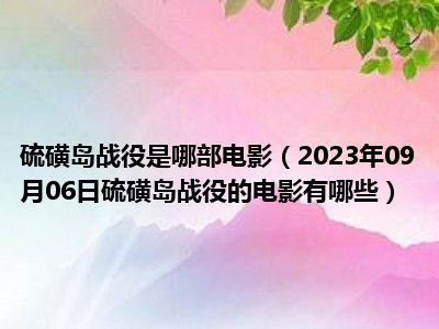 硫磺岛战役是哪部电影（2023年09月06日硫磺岛战役的电影有哪些）