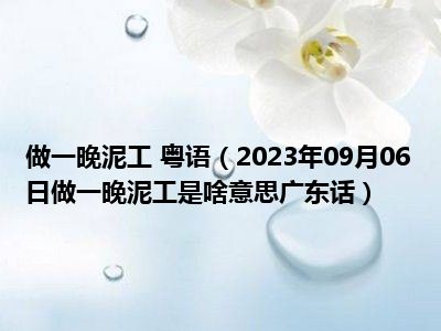 做一晚泥工 粤语（2023年09月06日做一晚泥工是啥意思广东话）