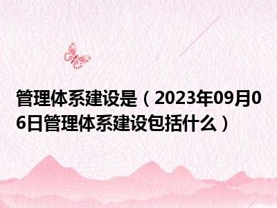 管理体系建设是（2023年09月06日管理体系建设包括什么）