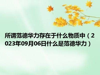 所谓范德华力存在于什么物质中（2023年09月06日什么是范德华力）