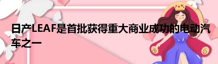 日产LEAF是首批获得重大商业成功的电动汽车之一