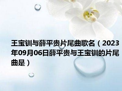 王宝钏与薛平贵片尾曲歌名（2023年09月06日薛平贵与王宝钏的片尾曲是）