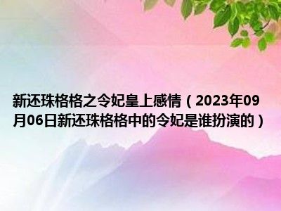 新还珠格格之令妃皇上感情（2023年09月06日新还珠格格中的令妃是谁扮演的）