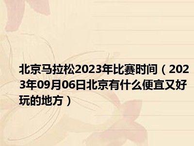 北京马拉松2023年比赛时间（2023年09月06日北京有什么便宜又好玩的地方）