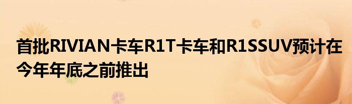 首批RIVIAN卡车R1T卡车和R1SSUV预计在今年年底之前推出