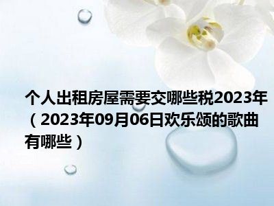 个人出租房屋需要交哪些税2023年（2023年09月06日欢乐颂的歌曲有哪些）