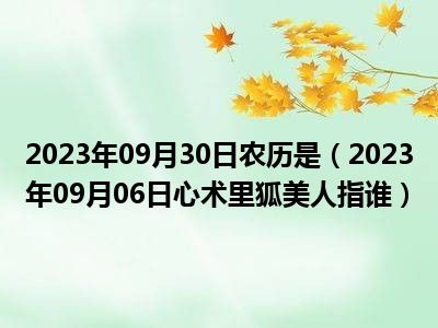 2023年09月30日农历是（2023年09月06日心术里狐美人指谁）