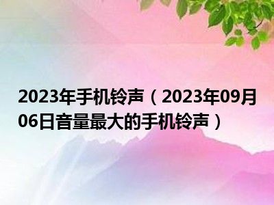 2023年手机铃声（2023年09月06日音量最大的手机铃声）