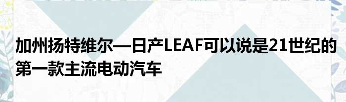 加州扬特维尔—日产LEAF可以说是21世纪的第一款主流电动汽车