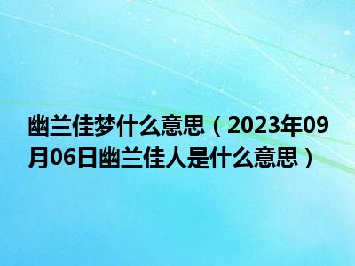 幽兰佳梦什么意思（2023年09月06日幽兰佳人是什么意思）