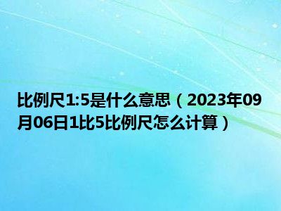 比例尺1:5是什么意思（2023年09月06日1比5比例尺怎么计算）