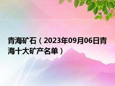 青海矿石（2023年09月06日青海十大矿产名单）