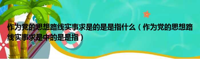 作为党的思想路线实事求是的是是指什么（作为党的思想路线实事求是中的是是指）