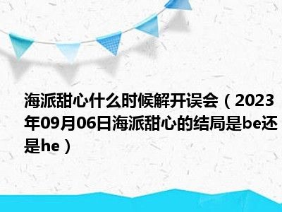 海派甜心什么时候解开误会（2023年09月06日海派甜心的结局是be还是he）