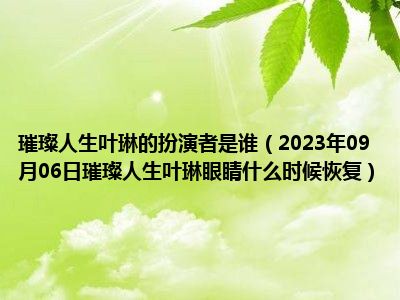 璀璨人生叶琳的扮演者是谁（2023年09月06日璀璨人生叶琳眼睛什么时候恢复）