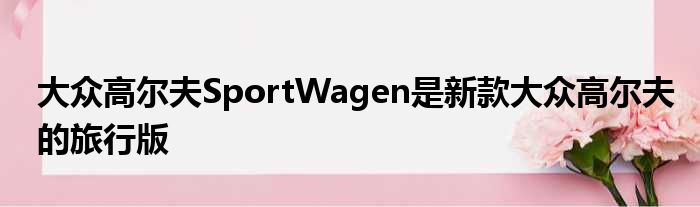 大众高尔夫SportWagen是新款大众高尔夫的旅行版