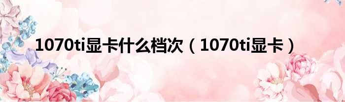 1070ti显卡什么档次（1070ti显卡）