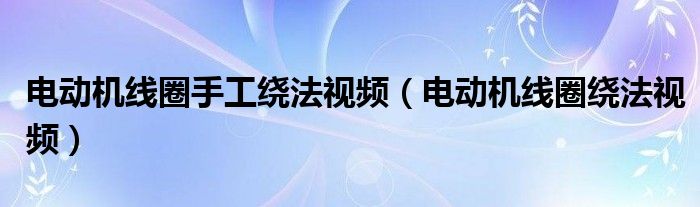  电动机线圈手工绕法视频（电动机线圈绕法视频）