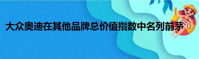 大众奥迪在其他品牌总价值指数中名列前茅