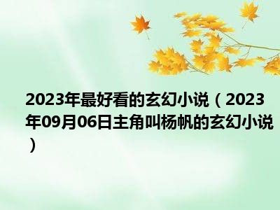 2023年最好看的玄幻小说（2023年09月06日主角叫杨帆的玄幻小说）