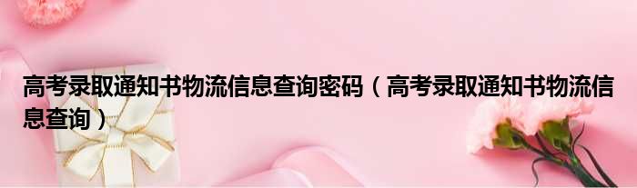 高考录取通知书物流信息查询密码（高考录取通知书物流信息查询）