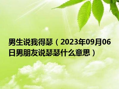 男生说我得瑟（2023年09月06日男朋友说瑟瑟什么意思）