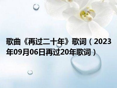 歌曲《再过二十年》歌词（2023年09月06日再过20年歌词）