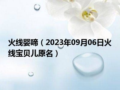 火线婴啼（2023年09月06日火线宝贝儿原名）