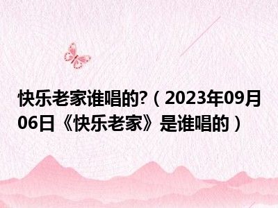 快乐老家谁唱的 （2023年09月06日《快乐老家》是谁唱的）