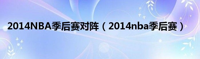  2014NBA季后赛对阵（2014nba季后赛）