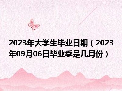 2023年大学生毕业日期（2023年09月06日毕业季是几月份）