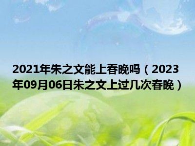 2021年朱之文能上春晚吗（2023年09月06日朱之文上过几次春晚）