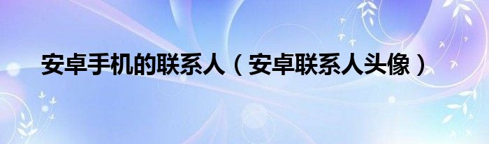 安卓手机的联系人（安卓联系人头像）