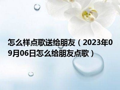 怎么样点歌送给朋友（2023年09月06日怎么给朋友点歌）