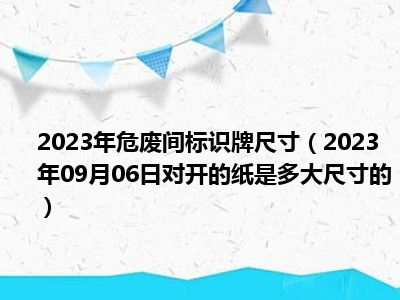 2023年危废间标识牌尺寸（2023年09月06日对开的纸是多大尺寸的）