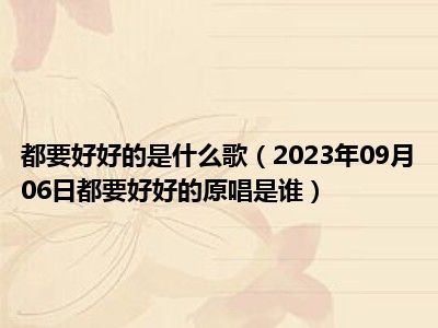 都要好好的是什么歌（2023年09月06日都要好好的原唱是谁）