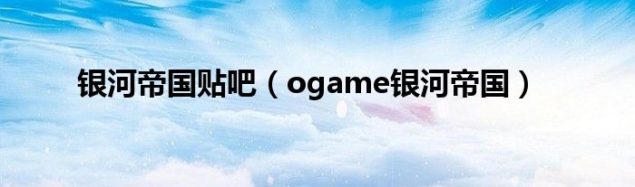  银河帝国贴吧（ogame银河帝国）