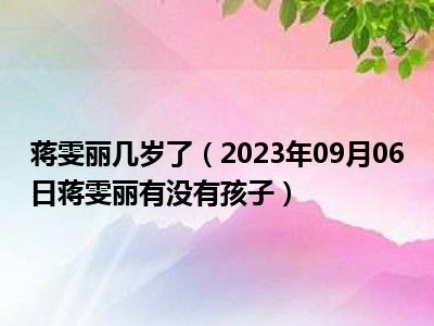 蒋雯丽几岁了（2023年09月06日蒋雯丽有没有孩子）