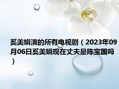 奚美娟演的所有电视剧（2023年09月06日奚美娟现在丈夫是陈宝国吗）