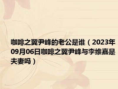 咖啡之翼尹峰的老公是谁（2023年09月06日咖啡之翼尹峰与李维嘉是夫妻吗）