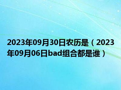 2023年09月30日农历是（2023年09月06日bad组合都是谁）