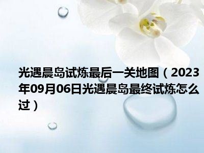 光遇晨岛试炼最后一关地图（2023年09月06日光遇晨岛最终试炼怎么过）