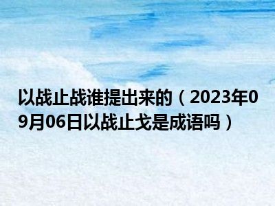 以战止战谁提出来的（2023年09月06日以战止戈是成语吗）