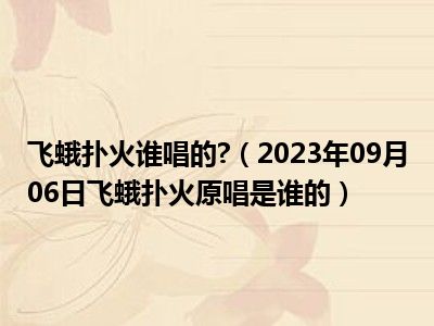 飞蛾扑火谁唱的 （2023年09月06日飞蛾扑火原唱是谁的）