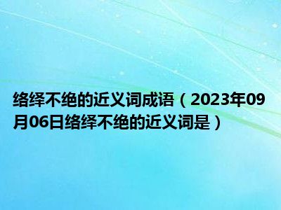 络绎不绝的近义词成语（2023年09月06日络绎不绝的近义词是）