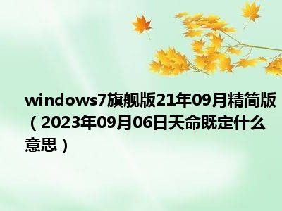 windows7旗舰版21年09月精简版（2023年09月06日天命既定什么意思）