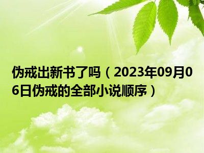 伪戒出新书了吗（2023年09月06日伪戒的全部小说顺序）