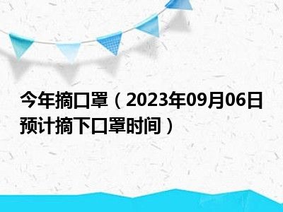 今年摘口罩（2023年09月06日预计摘下口罩时间）