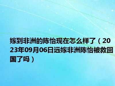 嫁到非洲的陈怡现在怎么样了（2023年09月06日远嫁非洲陈怡被救回国了吗）